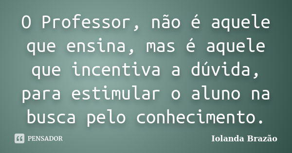 O Professor, não é aquele que ensina, mas é aquele que incentiva a dúvida, para estimular o aluno na busca pelo conhecimento.... Frase de Iolanda Brazão.