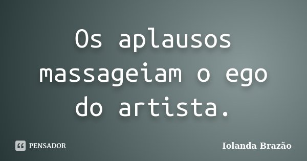 Os aplausos massageiam o ego do artista.... Frase de Iolanda Brazão.