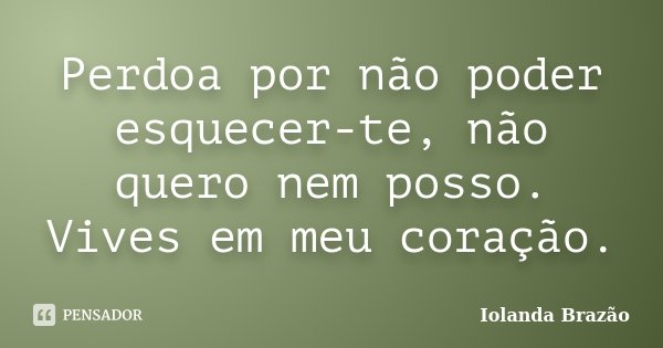 Perdoa por não poder esquecer-te, não quero nem posso. Vives em meu coração.... Frase de Iolanda Brazão.