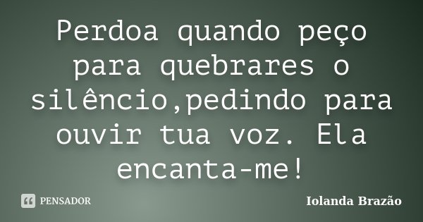 Perdoa quando peço para quebrares o silêncio,pedindo para ouvir tua voz. Ela encanta-me!... Frase de Iolanda Brazão.