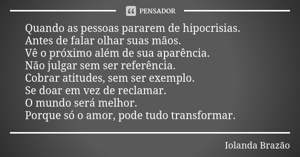 Quando as pessoas pararem de hipocrisias. Antes de falar olhar suas mãos. Vê o próximo além de sua aparência. Não julgar sem ser referência. Cobrar atitudes, se... Frase de Iolanda Brazão.