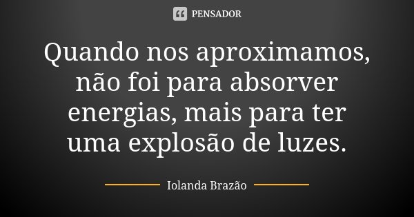 Quando nos aproximamos, não foi para absorver energias, mais para ter uma explosão de luzes.... Frase de Iolanda Brazão.