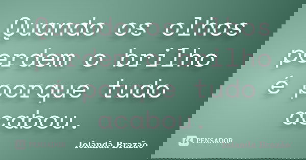 Quando os olhos perdem o brilho é porque tudo acabou.... Frase de Iolanda Brazão.