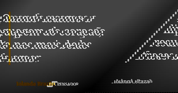 Quando usamos a linguagem do coração, resulta nas mais belas frases de amor.... Frase de Iolanda Brazão.