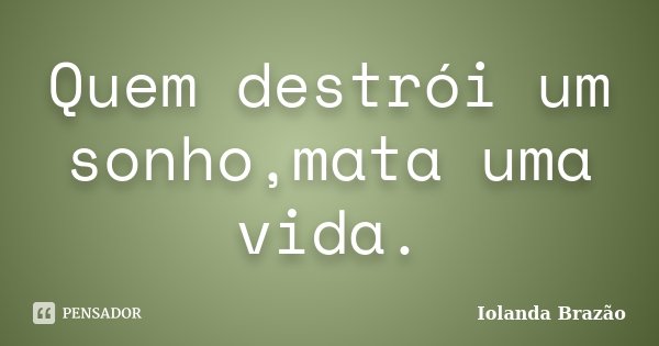 Quem destrói um sonho,mata uma vida.... Frase de Iolanda Brazão.