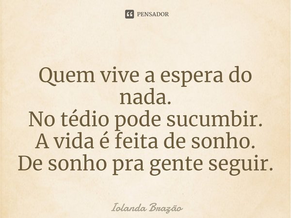 ⁠Quem vive a espera do nada.
No tédio pode sucumbir.
A vida é feita de sonho.
De sonho pra gente seguir.... Frase de Iolanda Brazão.