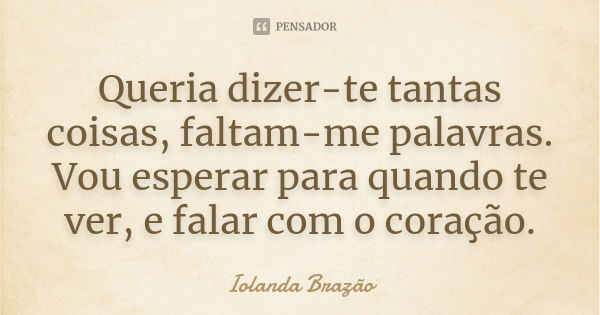 Queria dizer-te tantas coisas, faltam-me palavras. Vou esperar para quando te ver, e falar com o coração.... Frase de Iolanda Brazão.