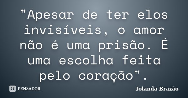 "Apesar de ter elos invisíveis, o amor não é uma prisão. É uma escolha feita pelo coração".... Frase de Iolanda Brazão.