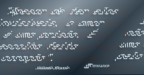 "Apesar de ter elos invisíveis, o amor não é uma prisão. É uma escolha feita pelo coração".... Frase de Iolanda Brazão.