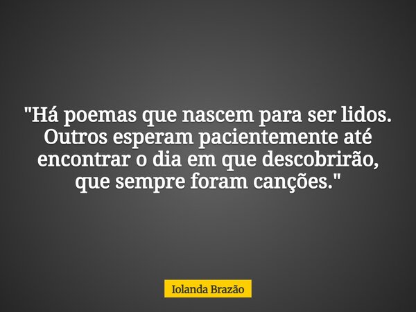 "Há poemas que nascem para ser lidos. Outros esperam pacientemente até encontrar o dia em que descobrirão, que sempre foram canções."... Frase de Iolanda Brazão.