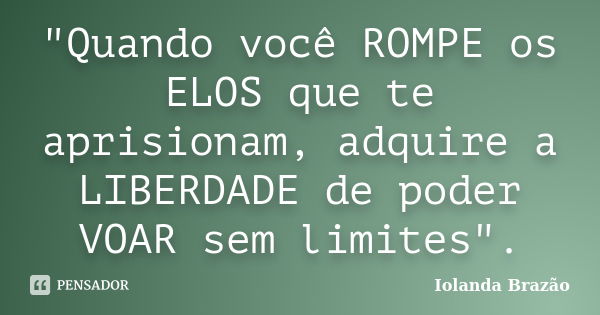 "Quando você ROMPE os ELOS que te aprisionam, adquire a LIBERDADE de poder VOAR sem limites".... Frase de Iolanda Brazão.