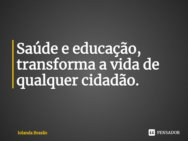 ⁠Saúde e educação, transforma a vida de qualquer cidadão.... Frase de Iolanda Brazão.