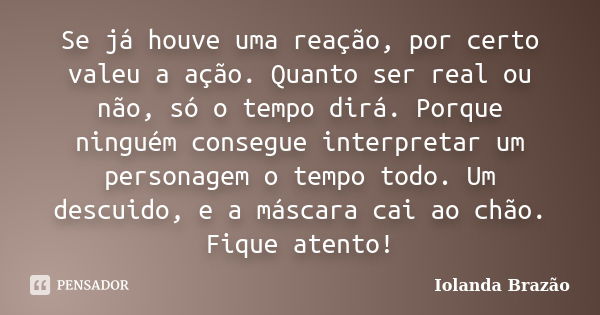 Se já houve uma reação, por certo valeu a ação. Quanto ser real ou não, só o tempo dirá. Porque ninguém consegue interpretar um personagem o tempo todo. Um desc... Frase de Iolanda Brazão.