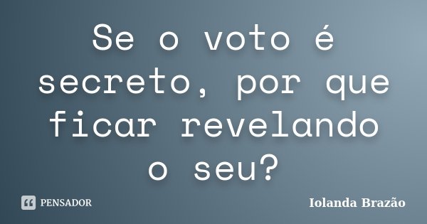 Se o voto é secreto, por que ficar revelando o seu?... Frase de Iolanda Brazão.