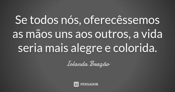 Se todos nós, oferecêssemos as mãos uns aos outros, a vida seria mais alegre e colorida.... Frase de Iolanda Brazão.