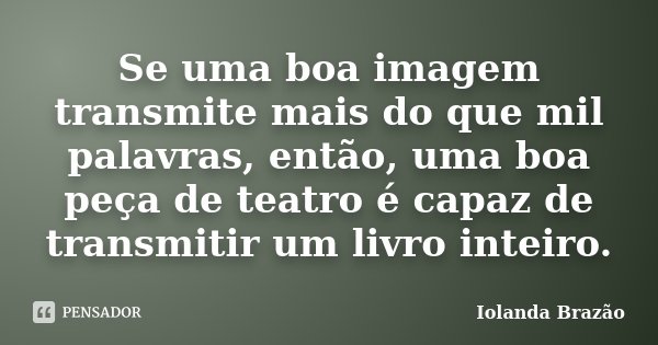 Se uma boa imagem transmite mais do que mil palavras, então, uma boa peça de teatro é capaz de transmitir um livro inteiro.... Frase de Iolanda Brazão.