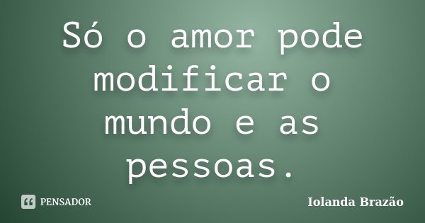 Só o amor pode modificar o mundo e as pessoas.... Frase de Iolanda Brazão.