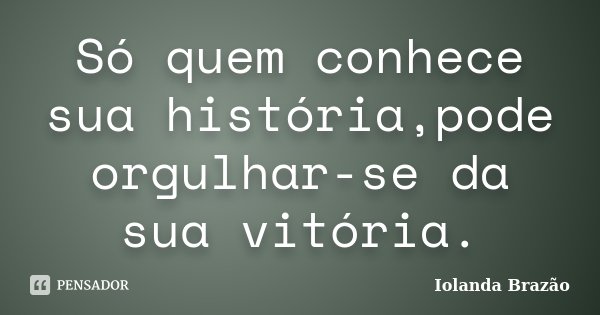 Só quem conhece sua história,pode orgulhar-se da sua vitória.... Frase de Iolanda Brazão.