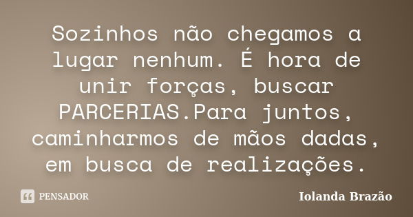 Sozinhos não chegamos a lugar nenhum. É hora de unir forças, buscar PARCERIAS.Para juntos, caminharmos de mãos dadas, em busca de realizações.... Frase de Iolanda Brazão.