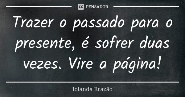Trazer o passado para o presente, é sofrer duas vezes. Vire a página!... Frase de Iolanda Brazão.
