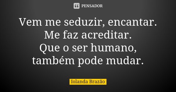 Vem me seduzir, encantar. Me faz acreditar. Que o ser humano, também pode mudar.... Frase de Iolanda Brazão.