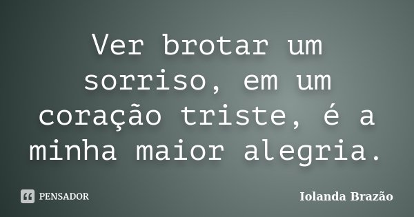Ver brotar um sorriso, em um coração triste, é a minha maior alegria.... Frase de Iolanda Brazão.