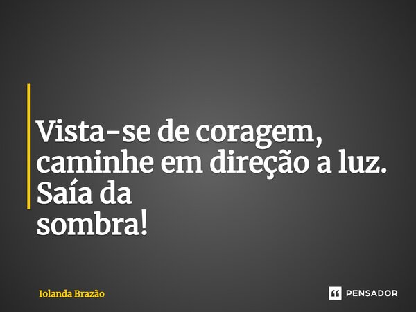 ⁠ Vista-se de coragem, caminhe em direção a luz. Saía da sombra!... Frase de Iolanda Brazão.