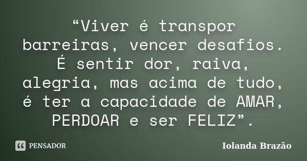 “Viver é transpor barreiras, vencer desafios. É sentir dor, raiva, alegria, mas acima de tudo, é ter a capacidade de AMAR, PERDOAR e ser FELIZ”.... Frase de Iolanda Brazão.