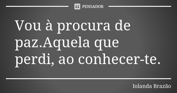 Vou à procura de paz.Aquela que perdi, ao conhecer-te.... Frase de Iolanda Brazão.