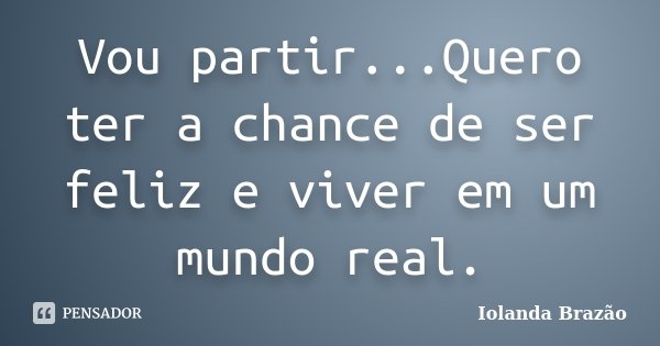 Vou partir...Quero ter a chance de ser feliz e viver em um mundo real.... Frase de Iolanda Brazão.