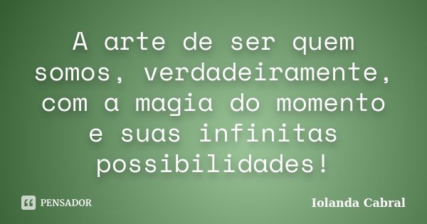 A arte de ser quem somos, verdadeiramente, com a magia do momento e suas infinitas possibilidades!... Frase de Iolanda Cabral.