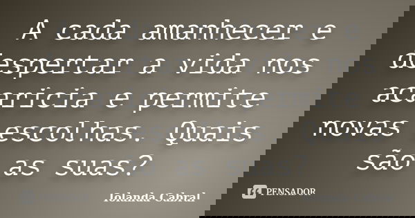 A cada amanhecer e despertar a vida nos acaricia e permite novas escolhas. Quais são as suas?... Frase de Iolanda Cabral.