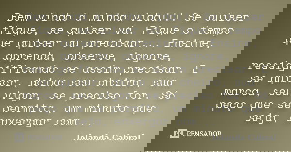 Bem vindo à minha vida!!! Se quiser fique, se quiser vá. Fique o tempo que quiser ou precisar... Ensine, aprenda, observe, ignore, ressignificando se assim prec... Frase de Iolanda Cabral.