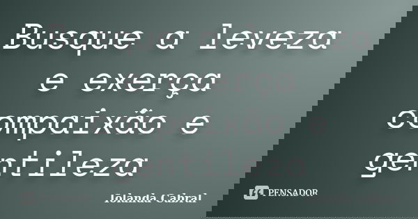 Busque a leveza e exerça compaixão e gentileza... Frase de Iolanda Cabral.