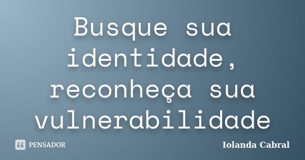 Busque sua identidade, reconheça sua vulnerabilidade... Frase de Iolanda Cabral.