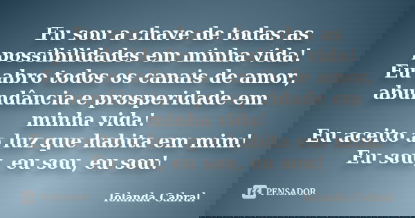 Eu sou a chave de todas as possibilidades em minha vida! Eu abro todos os canais de amor, abundância e prosperidade em minha vida! Eu aceito a luz que habita em... Frase de Iolanda Cabral.