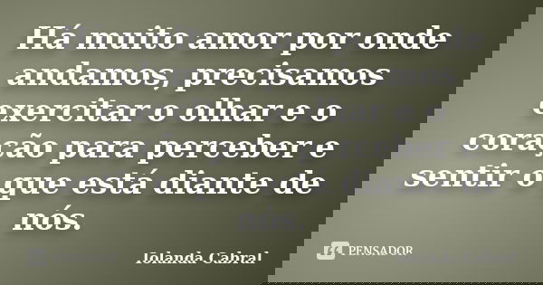 Há muito amor por onde andamos, precisamos exercitar o olhar e o coração para perceber e sentir o que está diante de nós.... Frase de Iolanda Cabral.