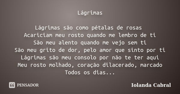 Lágrimas Lágrimas são como pétalas de rosas Acariciam meu rosto quando me lembro de ti São meu alento quando me vejo sem ti São meu grito de dor, pelo amor que ... Frase de Iolanda Cabral.