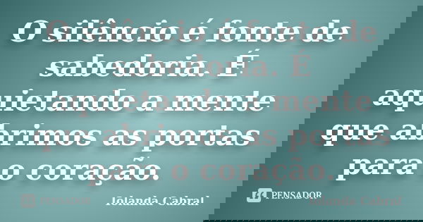O silêncio é fonte de sabedoria. É aquietando a mente que abrimos as portas para o coração.... Frase de Iolanda Cabral.