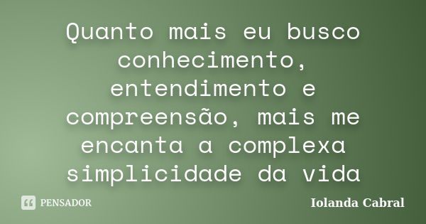 Quanto mais eu busco conhecimento, entendimento e compreensão, mais me encanta a complexa simplicidade da vida... Frase de Iolanda Cabral.