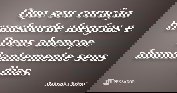 Que seu coração transborde alegrias e Deus abençoe abundantemente seus dias.... Frase de Iolanda Cabral.