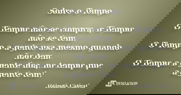Sobre o Tempo O Tempo não se compra, o Tempo não se tem. O Tempo a gente usa mesmo quando não tem. O Tempo a gente doa, no tempo que a gente tem!... Frase de Iolanda Cabral.
