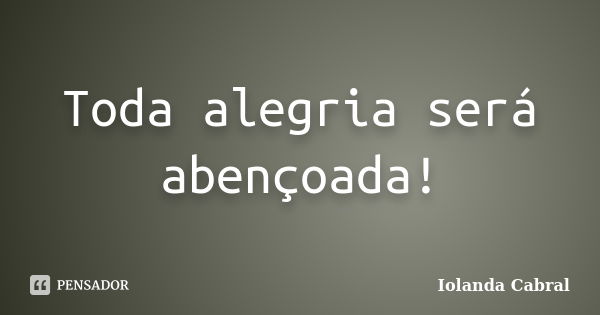 Toda alegria será abençoada!... Frase de Iolanda Cabral.