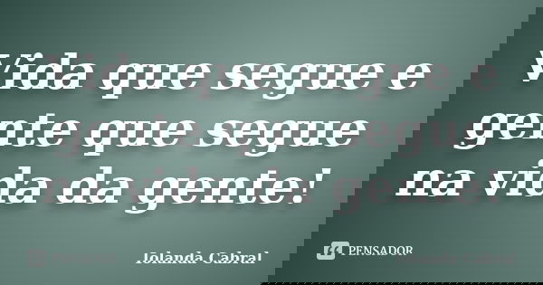 Vida que segue e gente que segue na vida da gente!... Frase de Iolanda Cabral.