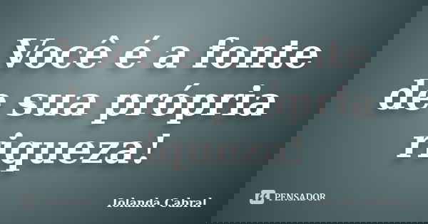 Você é a fonte de sua própria riqueza!... Frase de Iolanda Cabral.