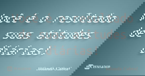 Você é o resultado de suas atitudes diárias!... Frase de Iolanda Cabral.