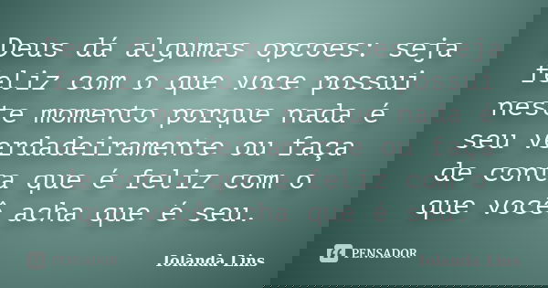 Deus dá algumas opcoes: seja feliz com o que voce possui neste momento porque nada é seu verdadeiramente ou faça de conta que é feliz com o que você acha que é ... Frase de Iolanda Lins.