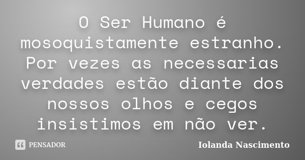 O Ser Humano é mosoquistamente estranho. Por vezes as necessarias verdades estão diante dos nossos olhos e cegos insistimos em não ver.... Frase de Iolanda Nascimento.