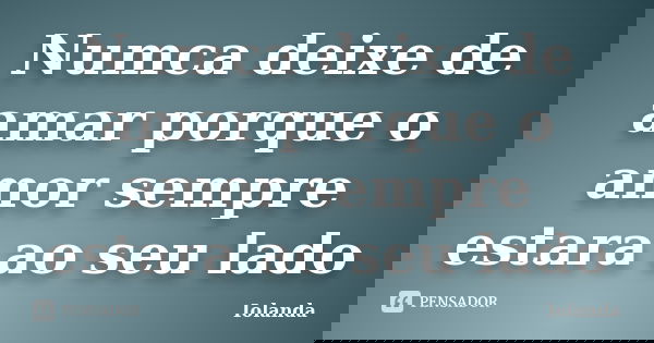 Numca deixe de amar porque o amor sempre estara ao seu lado... Frase de Iolanda.