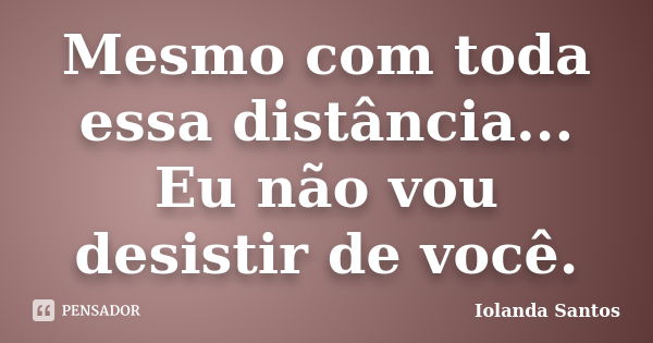 Mesmo com toda essa distância... Eu não vou desistir de você.... Frase de Iolanda Santos.